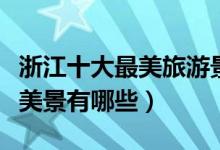 浙江十大最美旅游景点（浙江最美的地方浙江美景有哪些）