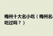 梅州十大名小吃（梅州名小吃有哪些梅州客家特色小吃你都吃过吗？）