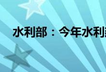 水利部：今年水利建设投资落实全面提速