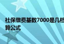 社保缴费基数7000是几档 社保基数7000退休能拿多少附计算公式 