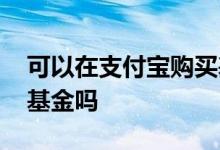 可以在支付宝购买基金吗 可以在支付宝购买基金吗