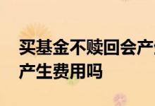 买基金不赎回会产生费用吗 买基金不赎回会产生费用吗