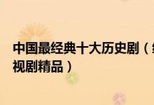 中国最经典十大历史剧（经典好看的历史剧推荐中国历史电视剧精品）