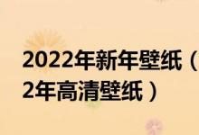 2022年新年壁纸（2022年虎年大吉图片2022年高清壁纸）