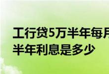 工行贷5万半年每月利息多少钱 工行5万定期半年利息是多少