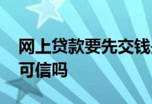 网上贷款要先交钱是真的吗 网上贷款先交钱可信吗