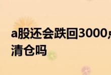 a股还会跌回3000点吗 大盘跌破3000点需要清仓吗