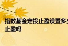 指数基金定投止盈设置多少合适 基金定投的好处是可以设置止盈吗
