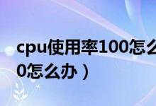 cpu使用率100怎么办win10（cpu使用率100怎么办）