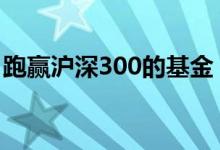 跑赢沪深300的基金 跑赢沪300指数基金好吗
