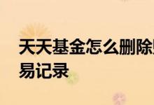 天天基金怎么删除账号 天天基金怎么删除交易记录