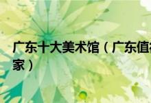 广东十大美术馆（广东值得去的艺术场所有哪些你打卡了几家）
