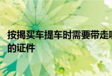 按揭买车提车时需要带走哪些东西 按揭买车提车时4s必须给的证件