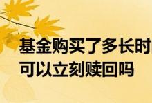 基金购买了多长时间可以赎回 基金购买错了可以立刻赎回吗