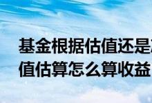 基金根据估值还是净值计算收益 买入基金净值估算怎么算收益