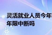 灵活就业人员今年暂缓社保缴费 会导致缴费年限中断吗 