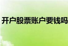 开户股票账户要钱吗? 股票开户账户要存钱吗