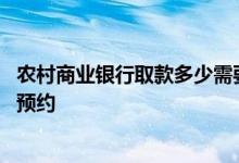 农村商业银行取款多少需要预约 农村商业银行取款多少需要预约
