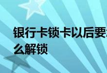 银行卡锁卡以后要怎么解锁 银行卡锁卡了怎么解锁