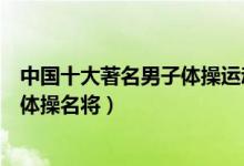 中国十大著名男子体操运动员（体操男运动员排名中国男子体操名将）