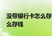 没带银行卡怎么存钱工商银行 没带银行卡怎么存钱
