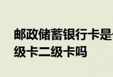 邮政储蓄银行卡是一类卡吗 邮政银行卡有一级卡二级卡吗