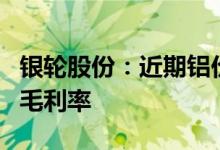 银轮股份：近期铝价持续下跌有利于提高产品毛利率