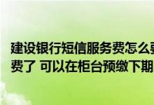 建设银行短信服务费怎么要补交 建设银行：我的短信服务欠费了 可以在柜台预缴下期服务费吗