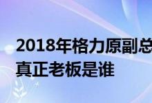 2018年格力原副总有几位分别是谁 格力集团真正老板是谁