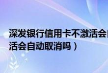 深发银行信用卡不激活会自动取消吗（深发银行信用卡不激活会自动取消吗）