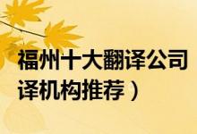 福州十大翻译公司（福州翻译公司排名福州翻译机构推荐）