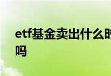 etf基金卖出什么时候到账 etf基金卖出收费吗