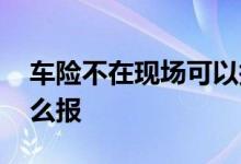 车险不在现场可以报多少 车险没有现场了怎么报