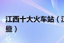 江西十大火车站（江西火车站江西火车站有哪些）