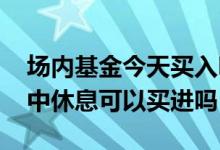 场内基金今天买入明天能卖出吗 场内基金盘中休息可以买进吗