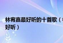 林宥嘉最好听的十首歌（林宥嘉好听的歌推荐林宥嘉什么歌好听）