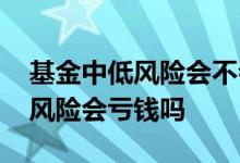 基金中低风险会不会把本金亏损完 基金中低风险会亏钱吗
