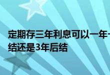 定期存三年利息可以一年一取吗 定期存三年的利息是一年一结还是3年后结