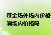 基金场外场内价格会一致吗 基金场外卖出影响场内价格吗