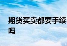 期货买卖都要手续费吗 期货买卖都要手续费吗