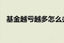 基金越亏越多怎么办 基金能亏到什么程度