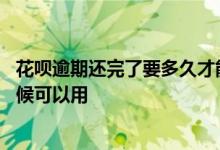 花呗逾期还完了要多久才能使用 花呗逾期几天还进去什么时候可以用