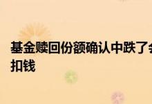 基金赎回份额确认中跌了会亏钱吗 基金赎回第二天跌了还要扣钱