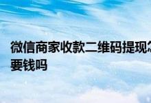 微信商家收款二维码提现怎么收费 微信商家收款二维码提现要钱吗