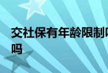 交社保有年龄限制吗2020 交社保有年龄限制吗