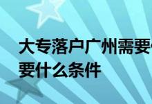 大专落户广州需要什么条件 大专落户广州需要什么条件