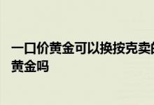 一口价黄金可以换按克卖的黄金吗 一口价黄金可以换按克的黄金吗