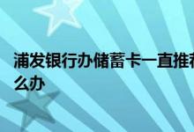 浦发银行办储蓄卡一直推荐信用卡 浦发信用卡当地没网点怎么办