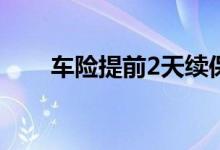 车险提前2天续保 车险提前多久交好