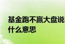 基金跑不赢大盘说明了什么 基金跑过大盘是什么意思